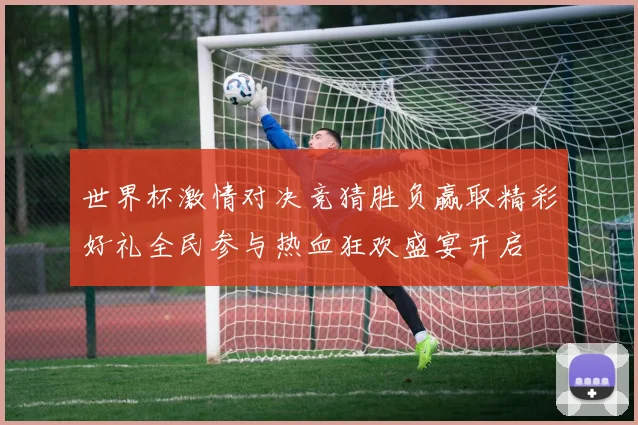 世界杯激情对决竞猜胜负赢取精彩好礼全民参与热血狂欢盛宴开启