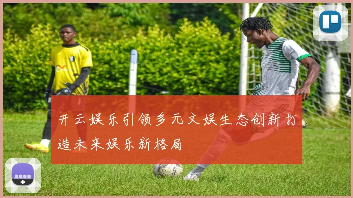 开云娱乐引领多元文娱生态创新打造未来娱乐新格局