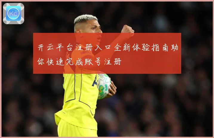 开云平台注册入口全新体验指南助你快速完成账号注册