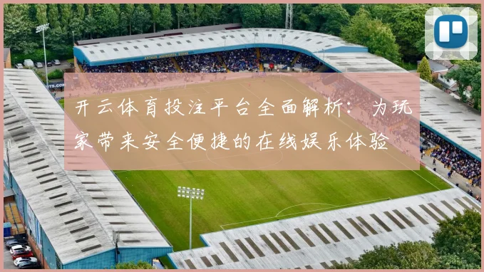 开云体育投注平台全面解析：为玩家带来安全便捷的在线娱乐体验