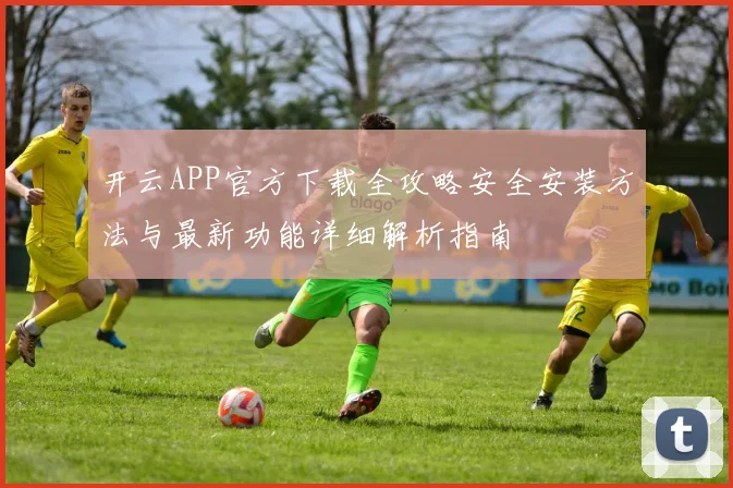 开云APP官方下载全攻略安全安装方法与最新功能详细解析指南