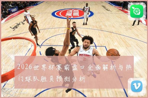 2026世界杯赛前盘口全面解析与热门球队胜负预测分析