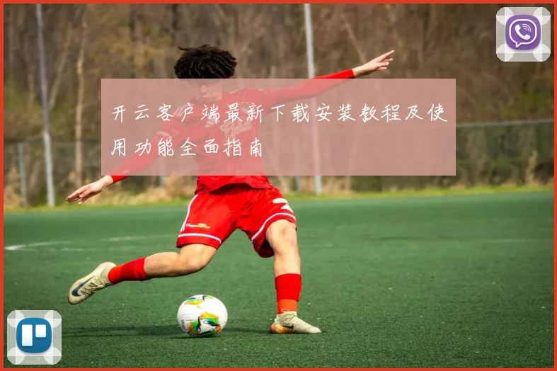 开云客户端最新下载安装教程及使用功能全面指南