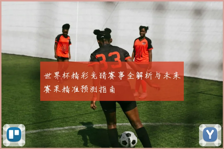 世界杯精彩竞猜赛事全解析与未来赛果精准预测指南