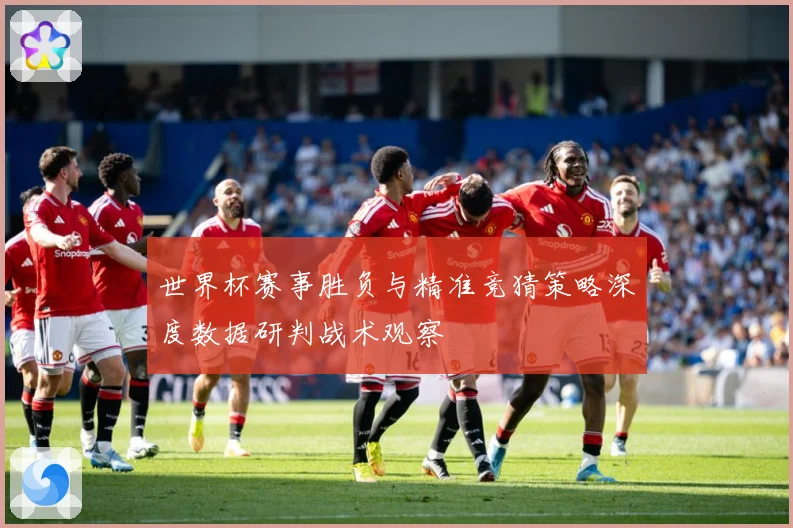 世界杯赛事胜负与精准竞猜策略深度数据研判战术观察