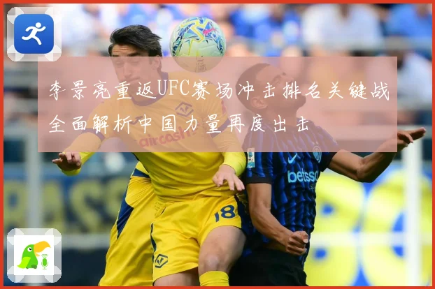 李景亮重返UFC赛场冲击排名关键战全面解析中国力量再度出击