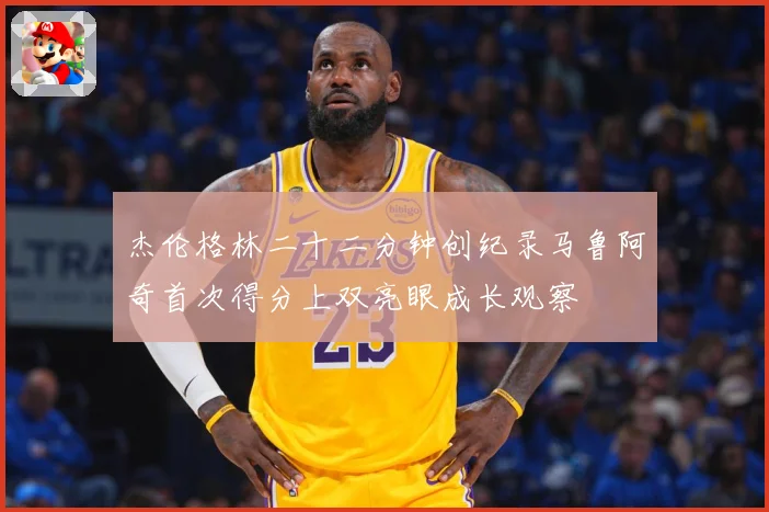 杰伦格林二十二分钟创纪录马鲁阿奇首次得分上双亮眼成长观察