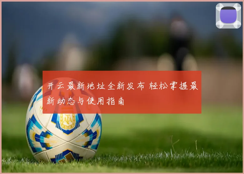 开云最新地址全新发布 轻松掌握最新动态与使用指南