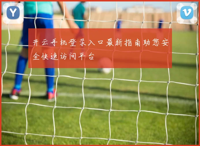 开云手机登录入口最新指南助您安全快速访问平台