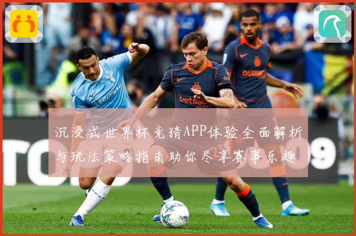 沉浸式世界杯竞猜APP体验全面解析与玩法策略指南助你尽享赛事乐趣 ⚽