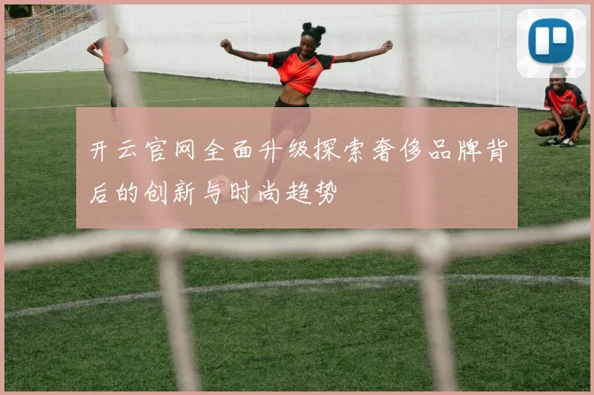 开云官网全面升级探索奢侈品牌背后的创新与时尚趋势
