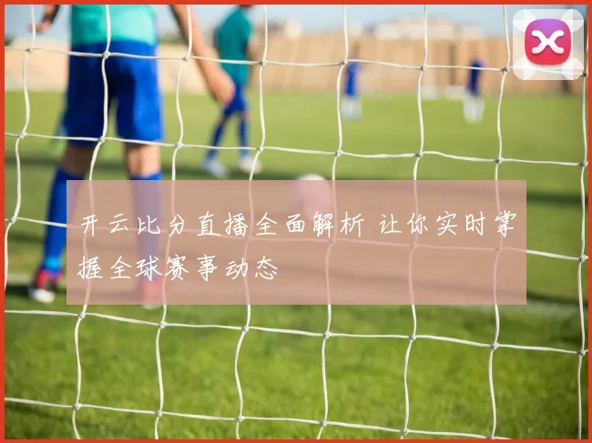 开云比分直播全面解析 让你实时掌握全球赛事动态
