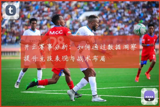 开云赛事分析：如何通过数据洞察提升竞技表现与战术布局