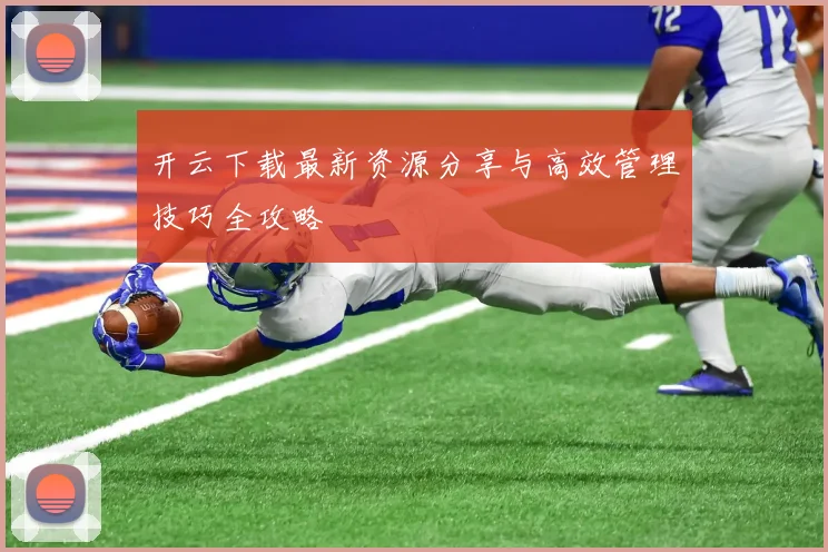 开云下载最新资源分享与高效管理技巧全攻略