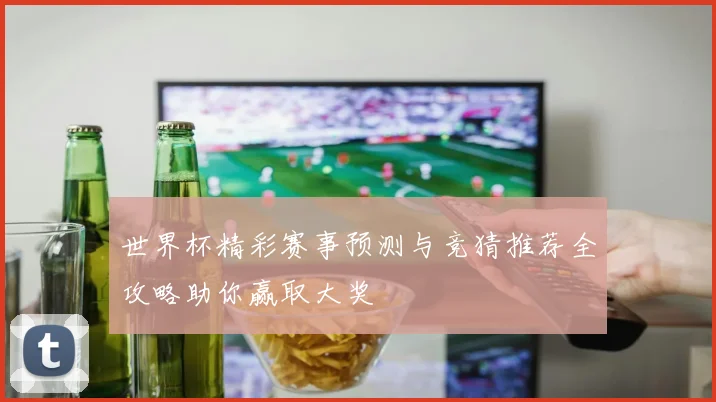 世界杯精彩赛事预测与竞猜推荐全攻略助你赢取大奖