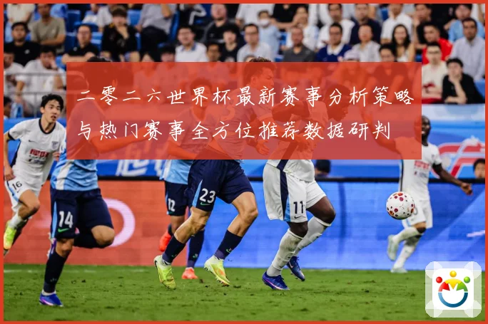 二零二六世界杯最新赛事分析策略与热门赛事全方位推荐数据研判