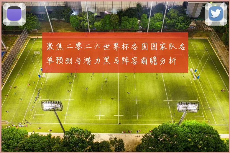 聚焦二零二六世界杯各国国家队名单预测与潜力黑马阵容前瞻分析