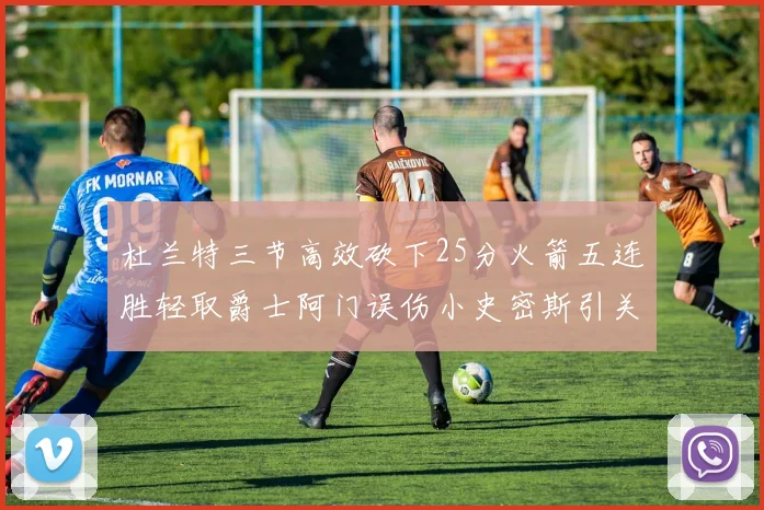 杜兰特三节高效砍下25分火箭五连胜轻取爵士阿门误伤小史密斯引关注
