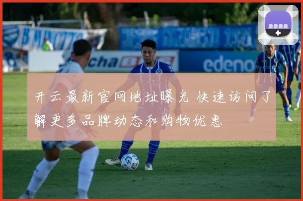 开云最新官网地址曝光 快速访问了解更多品牌动态和购物优惠