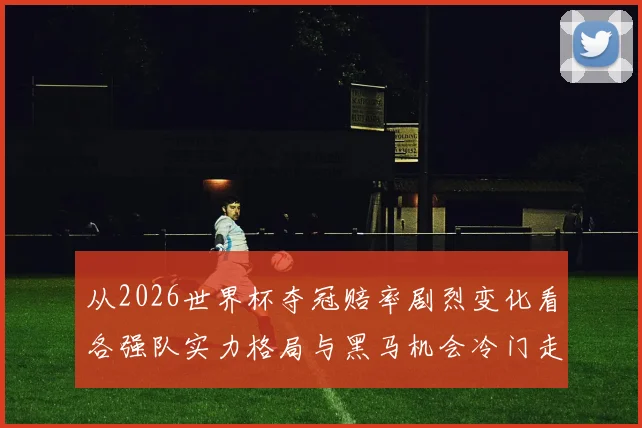 从2026世界杯夺冠赔率剧烈变化看各强队实力格局与黑马机会冷门走势解析