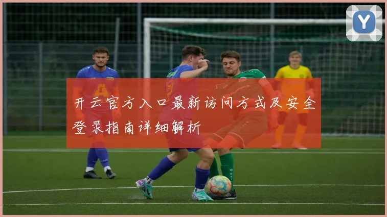 开云官方入口最新访问方式及安全登录指南详细解析