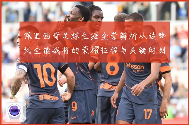 佩里西奇足球生涯全景解析从边锋到全能战将的荣耀征程与关键时刻