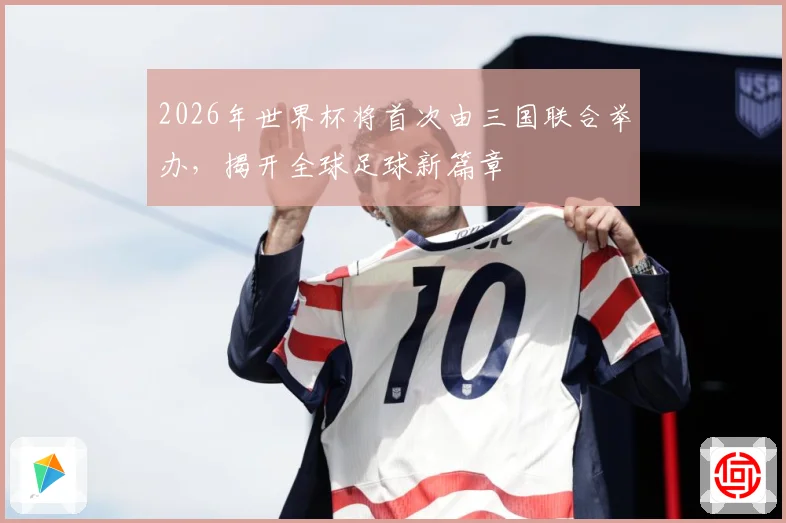 2026年世界杯将首次由三国联合举办，揭开全球足球新篇章