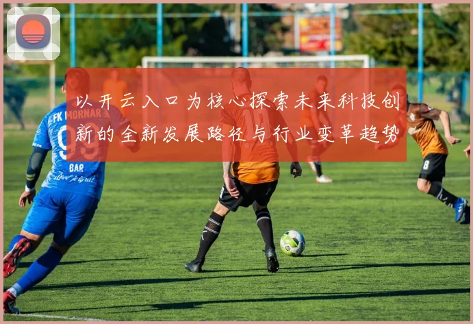 以开云入口为核心探索未来科技创新的全新发展路径与行业变革趋势