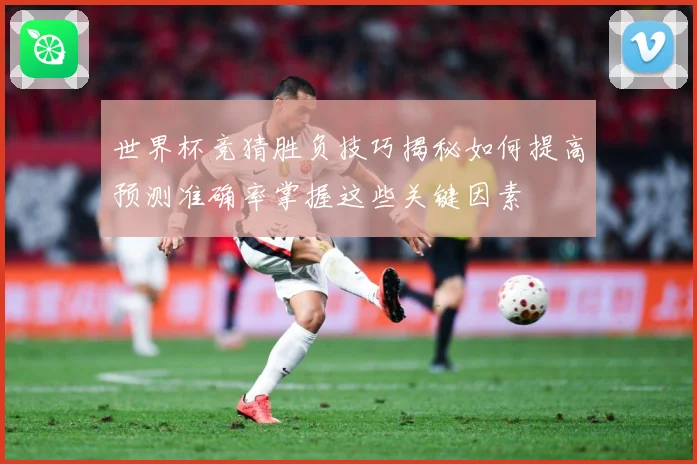 世界杯竞猜胜负技巧揭秘如何提高预测准确率掌握这些关键因素