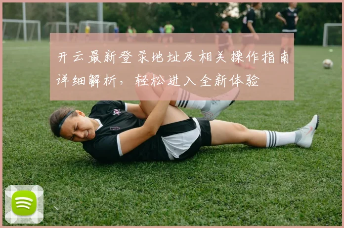 开云最新登录地址及相关操作指南详细解析，轻松进入全新体验