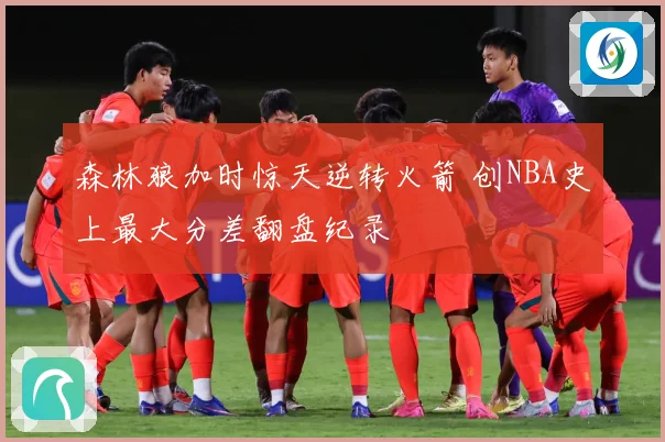森林狼加时惊天逆转火箭 创NBA史上最大分差翻盘纪录