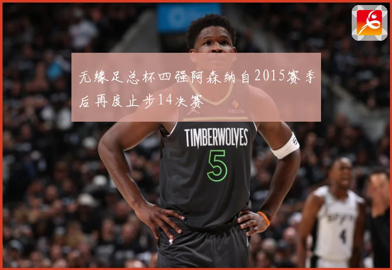 无缘足总杯四强阿森纳自2015赛季后再度止步14决赛