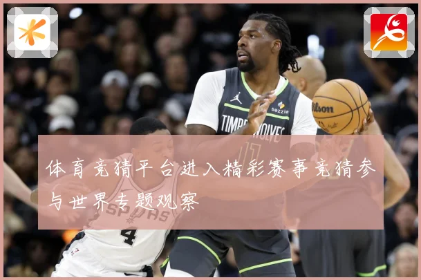 体育竞猜平台进入精彩赛事竞猜参与世界专题观察