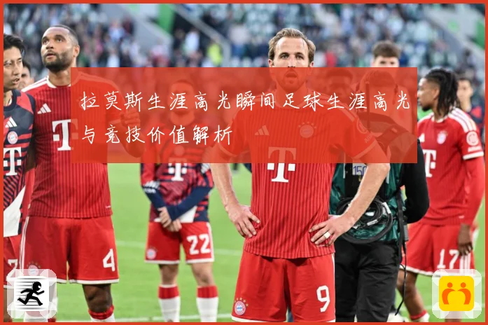 拉莫斯生涯高光瞬间足球生涯高光与竞技价值解析