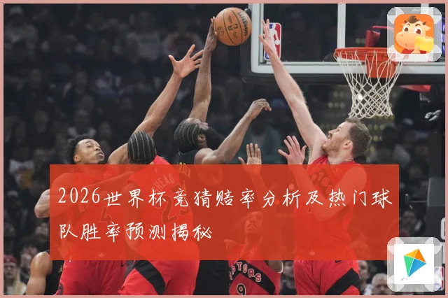 2026世界杯竞猜赔率分析及热门球队胜率预测揭秘