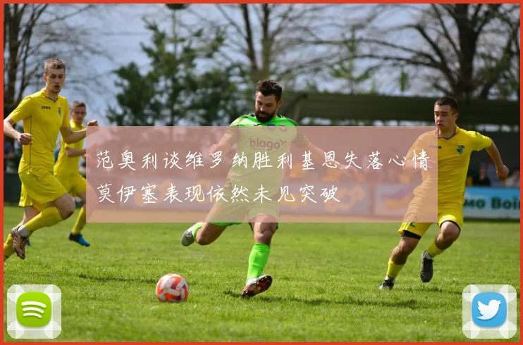 范奥利谈维罗纳胜利基恩失落心情莫伊塞表现依然未见突破