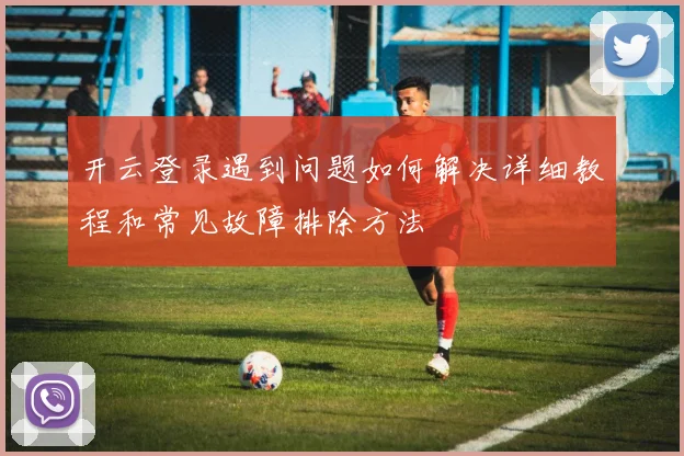 开云登录遇到问题如何解决详细教程和常见故障排除方法