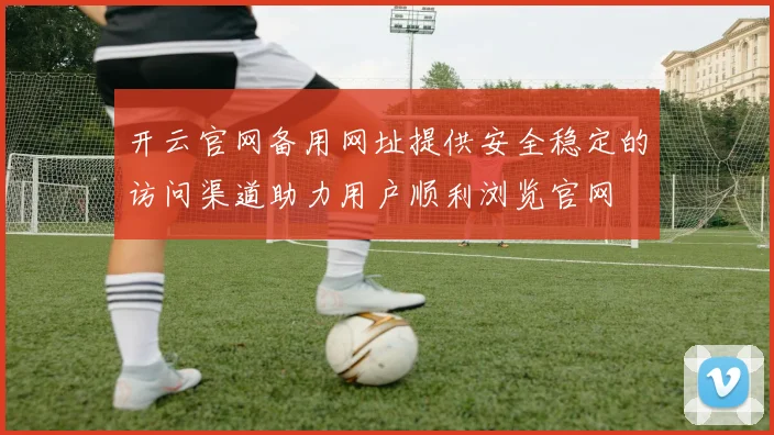 开云官网备用网址提供安全稳定的访问渠道助力用户顺利浏览官网