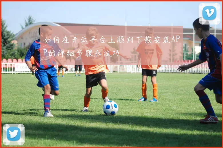 如何在开云平台上顺利下载安装APP的详细步骤和技巧