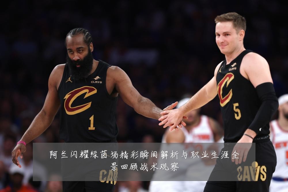 阿兰闪耀绿茵场精彩瞬间解析与职业生涯全景回顾战术观察