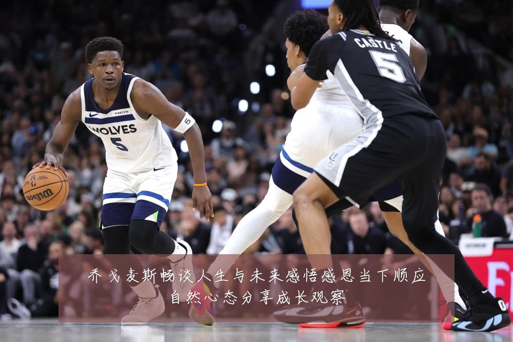 乔戈麦斯畅谈人生与未来感悟感恩当下顺应自然心态分享成长观察