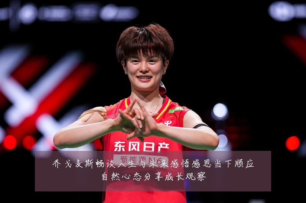 乔戈麦斯畅谈人生与未来感悟感恩当下顺应自然心态分享成长观察