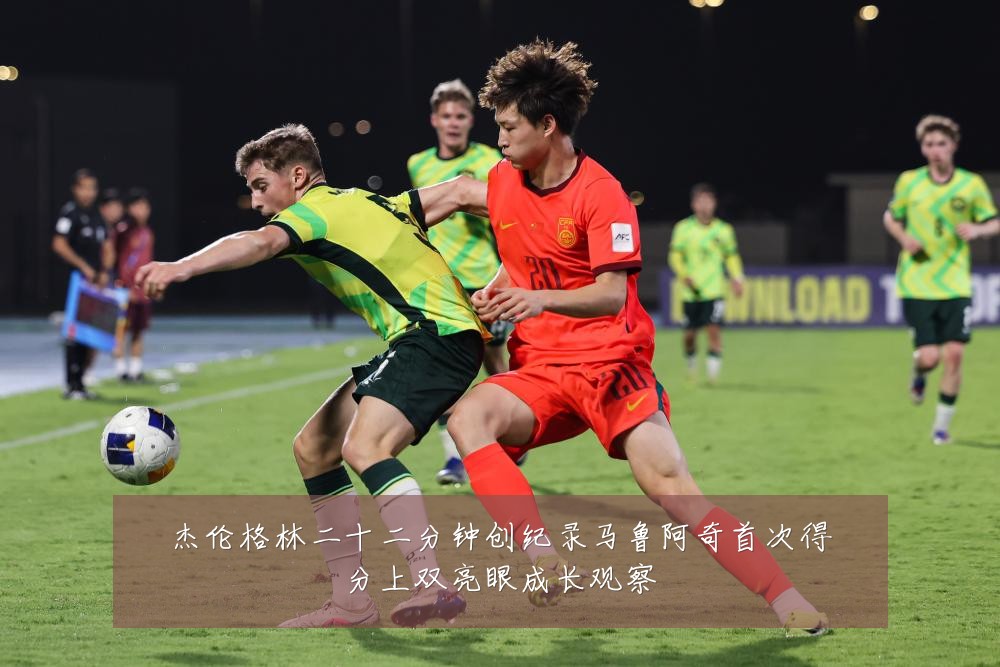 杰伦格林二十二分钟创纪录马鲁阿奇首次得分上双亮眼成长观察